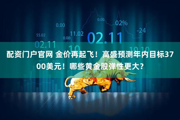 配资门户官网 金价再起飞！高盛预测年内目标3700美元！哪些黄金股弹性更大？