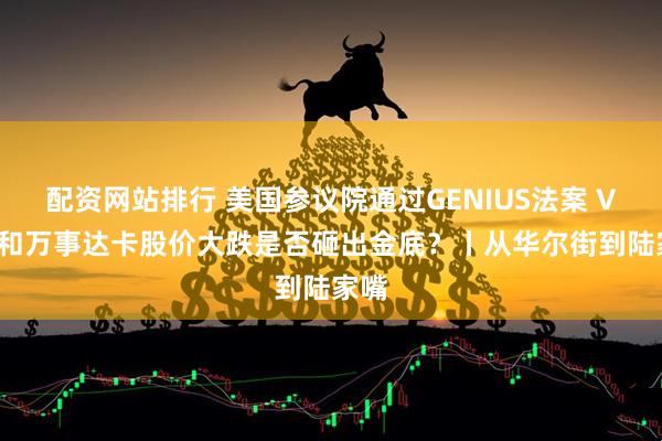 配资网站排行 美国参议院通过GENIUS法案 VISA和万事达卡股价大跌是否砸出金底？丨从华尔街到陆家嘴