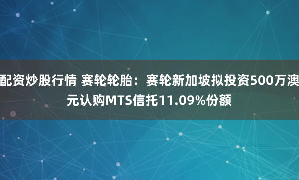 配资炒股行情 赛轮轮胎:赛轮新加坡拟投资500万澳元认购MTS信托11.09%份额