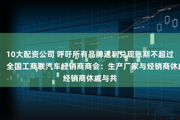10大配资公司 呼吁所有品牌返利兑现账期不超过30天！ 全国工商联汽车经销商商会：生产厂家与经销商休戚与共
