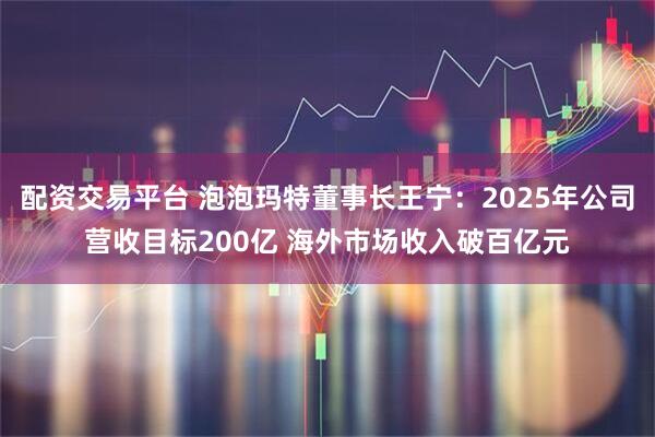 配资交易平台 泡泡玛特董事长王宁：2025年公司营收目标200亿 海外市场收入破百亿元