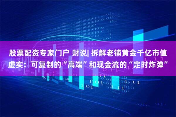 股票配资专家门户 财说| 拆解老铺黄金千亿市值虚实：可复制的“高端”和现金流的“定时炸弹”