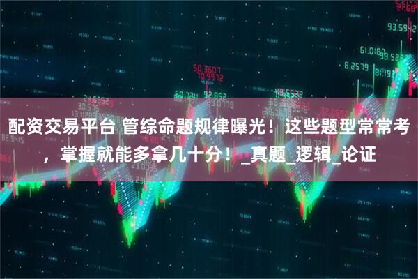 配资交易平台 管综命题规律曝光！这些题型常常考，掌握就能多拿几十分！_真题_逻辑_论证