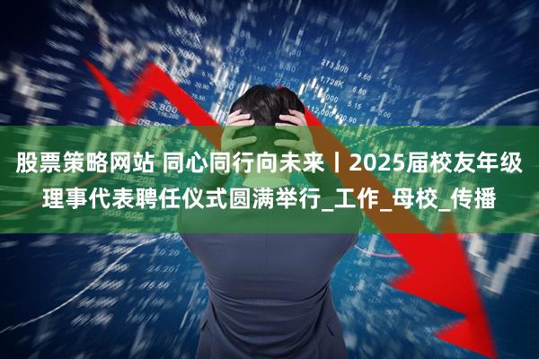 股票策略网站 同心同行向未来丨2025届校友年级理事代表聘任仪式圆满举行_工作_母校_传播
