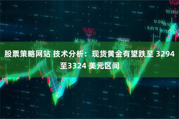 股票策略网站 技术分析：现货黄金有望跌至 3294至3324 美元区间