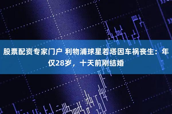 股票配资专家门户 利物浦球星若塔因车祸丧生：年仅28岁，十天前刚结婚