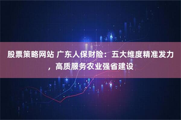 股票策略网站 广东人保财险：五大维度精准发力，高质服务农业强省建设