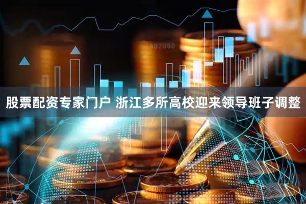 股票配资专家门户 浙江多所高校迎来领导班子调整
