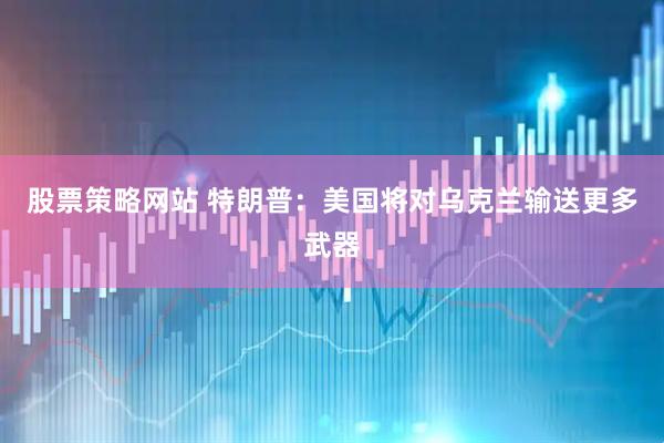 股票策略网站 特朗普：美国将对乌克兰输送更多武器