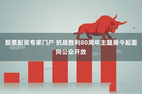 股票配资专家门户 抗战胜利80周年主题展今起面向公众开放