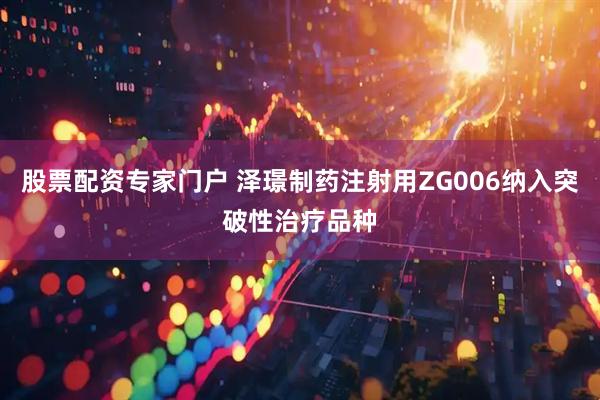 股票配资专家门户 泽璟制药注射用ZG006纳入突破性治疗品种