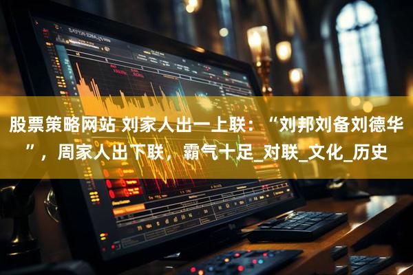 股票策略网站 刘家人出一上联：“刘邦刘备刘德华”，周家人出下联，霸气十足_对联_文化_历史