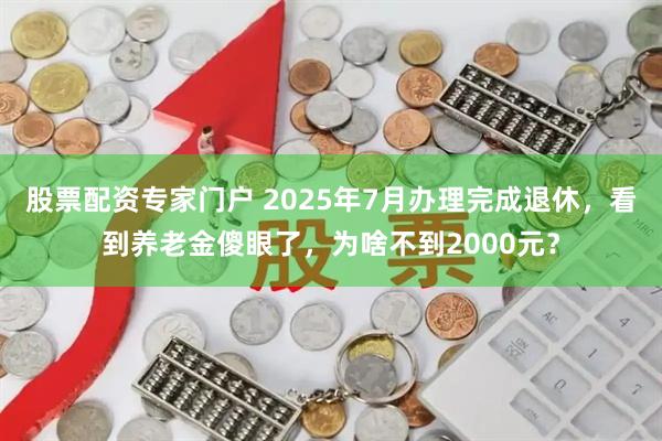股票配资专家门户 2025年7月办理完成退休，看到养老金傻眼了，为啥不到2000元？