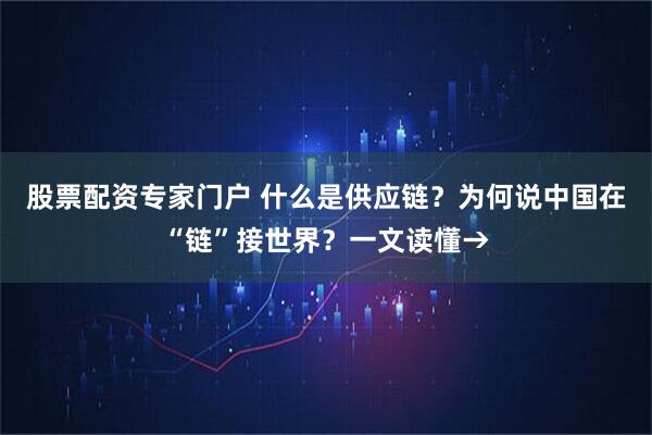 股票配资专家门户 什么是供应链？为何说中国在“链”接世界？一文读懂→