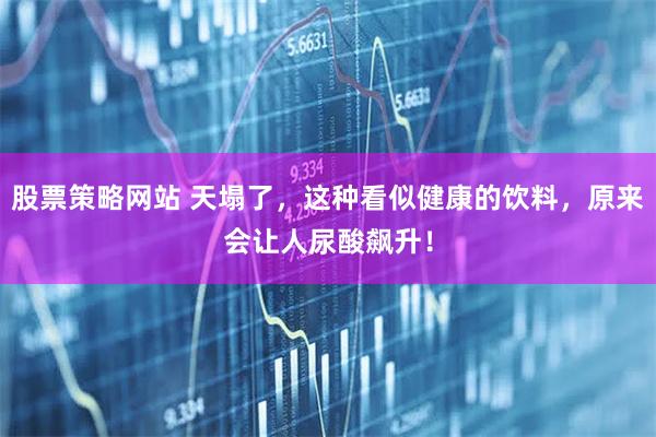 股票策略网站 天塌了，这种看似健康的饮料，原来会让人尿酸飙升！