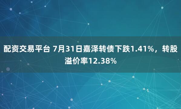 配资交易平台 7月31日嘉泽转债下跌1.41%,转股溢价率12.38%