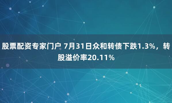 股票配资专家门户 7月31日众和转债下跌1.3%,转股溢价率20.11%