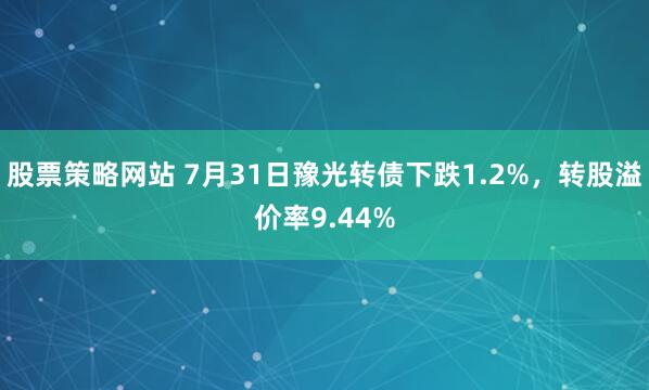 股票策略网站 7月31日豫光转债下跌1.2%，转股溢价率9.44%