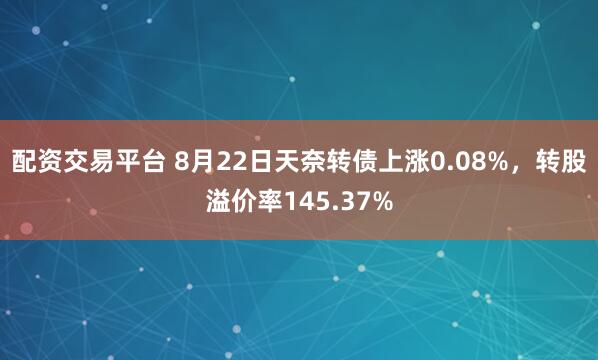 配资交易平台 8月22日天奈转债上涨0.08%，转股溢价率145.37%