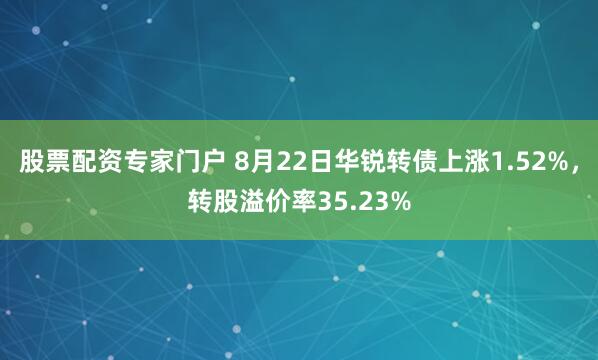 股票配资专家门户 8月22日华锐转债上涨1.52%，转股溢价率35.23%