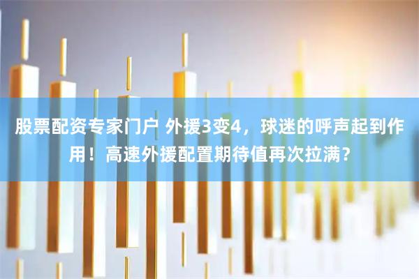 股票配资专家门户 外援3变4，球迷的呼声起到作用！高速外援配置期待值再次拉满？