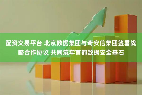 配资交易平台 北京数据集团与奇安信集团签署战略合作协议 共同筑牢首都数据安全基石