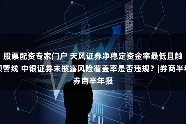 股票配资专家门户 天风证券净稳定资金率最低且触及预警线 中银证券未披露风险覆盖率是否违规？|券商半年报