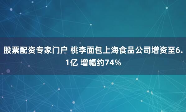 股票配资专家门户 桃李面包上海食品公司增资至6.1亿 增幅约74%
