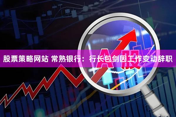 股票策略网站 常熟银行：行长包剑因工作变动辞职