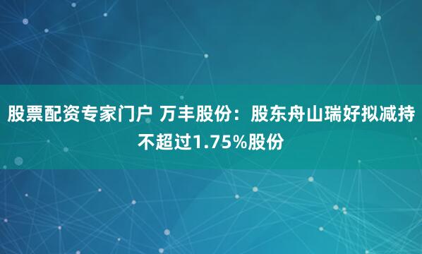 股票配资专家门户 万丰股份:股东舟山瑞好拟减持不超过1.75%股份