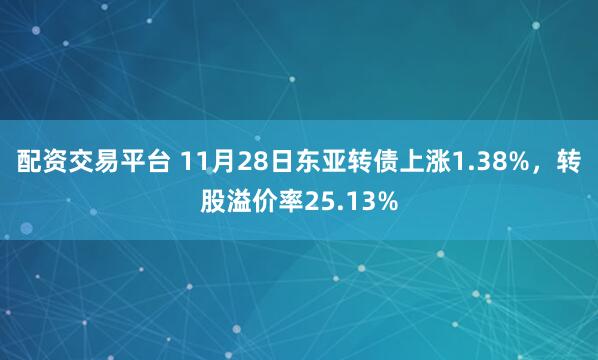 配资交易平台 11月28日东亚转债上涨1.38%，转股溢价率25.13%