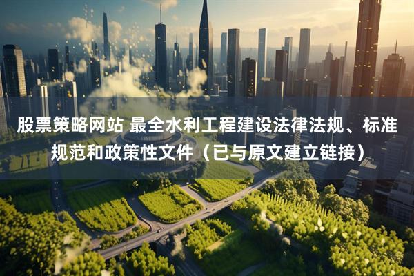 股票策略网站 最全水利工程建设法律法规、标准规范和政策性文件（已与原文建立链接）