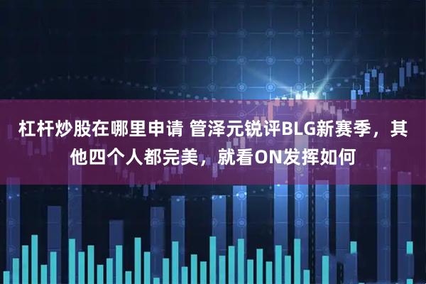 杠杆炒股在哪里申请 管泽元锐评BLG新赛季，其他四个人都完美，就看ON发挥如何