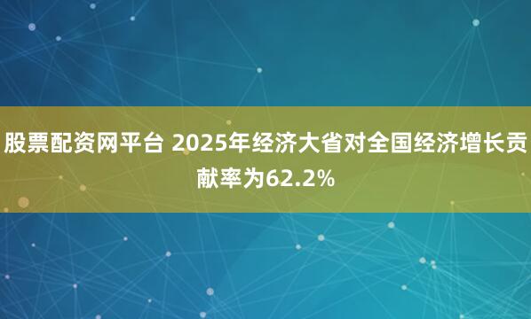 股票配资网平台 2025年经济大省对全国经济增长贡献率为62.2%