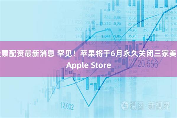 股票配资最新消息 罕见！苹果将于6月永久关闭三家美国Apple Store