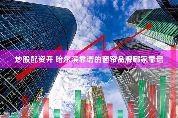 炒股配资开 哈尔滨靠谱的窗帘品牌哪家靠谱