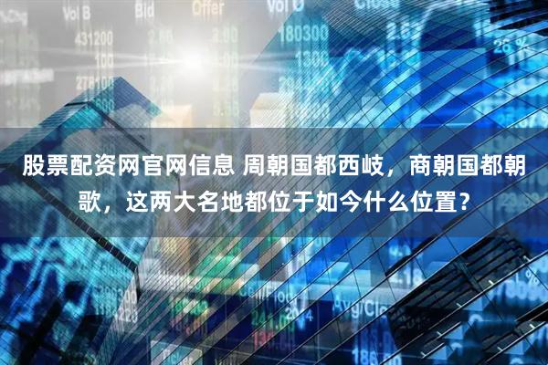 股票配资网官网信息 周朝国都西岐，商朝国都朝歌，这两大名地都位于如今什么位置？
