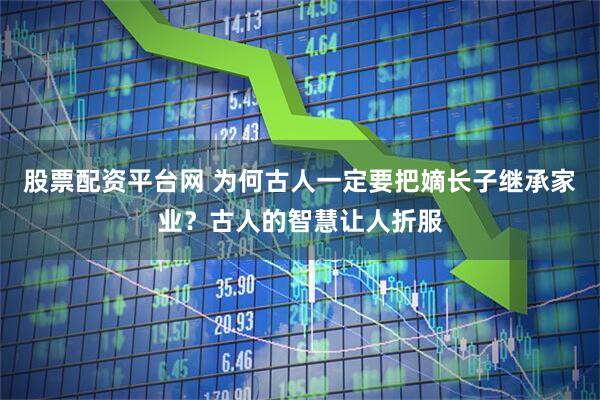 股票配资平台网 为何古人一定要把嫡长子继承家业？古人的智慧让人折服