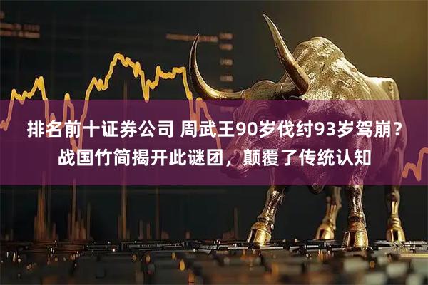 排名前十证券公司 周武王90岁伐纣93岁驾崩？战国竹简揭开此谜团，颠覆了传统认知