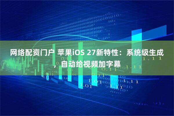 网络配资门户 苹果iOS 27新特性：系统级生成，自动给视频加字幕