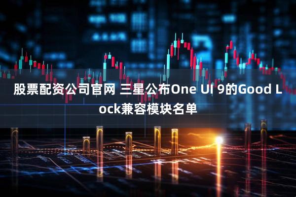 股票配资公司官网 三星公布One UI 9的Good Lock兼容模块名单