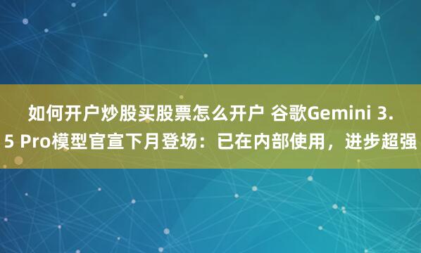 如何开户炒股买股票怎么开户 谷歌Gemini 3.5 Pro模型官宣下月登场：已在内部使用，进步超强
