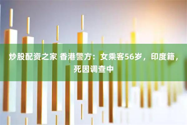 炒股配资之家 香港警方:女乘客56岁,印度籍,死因调查中