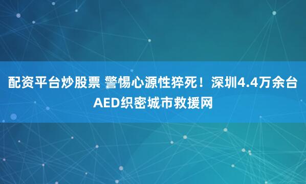 配资平台炒股票 警惕心源性猝死！深圳4.4万余台AED织密城市救援网